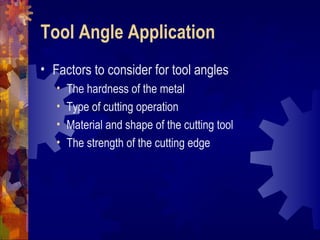 Tool Angle Application
• Factors to consider for tool angles
• The hardness of the metal
• Type of cutting operation
• Material and shape of the cutting tool
• The strength of the cutting edge
 