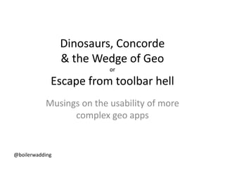Dinosaurs, Concorde & the Wedge of GeoorEscape from toolbar hell Musings on the usability of more complex geo apps @boilerwadding 