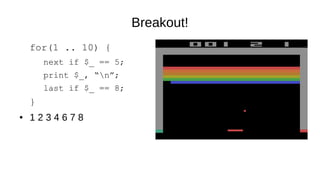 Breakout!
for(1 .. 10) {
next if $_ == 5;
print $_, “n”;
last if $_ == 8;
}
● 1 2 3 4 6 7 8
 
