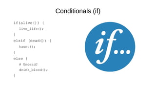 Conditionals (if)
if(alive()) {
live_life();
}
elsif (dead()) {
haunt();
}
else {
# Undead?
drink_blood();
}
 