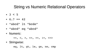 String vs Numeric Relational Operators
● 3 < 5
● 6.7 == 42
● “abcd” lt “bcde”
● “abcd” eq “abcd”
● Numeric:
==, <, >, <=, >=, !=, <=>
● Stringwise:
eq, lt, gt, le, ge, ne, cmp
 