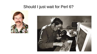 Should I just wait for Perl 6?
 