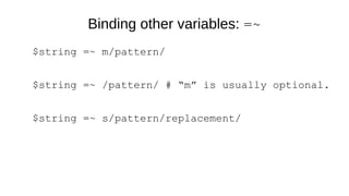 Binding other variables: =~
$string =~ m/pattern/
$string =~ /pattern/ # “m” is usually optional.
$string =~ s/pattern/replacement/
 