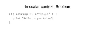 In scalar context: Boolean
if( $string =~ m/^Hello/ ) {
print “Hello to you to!n”;
}
 