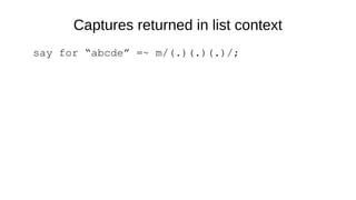 Captures returned in list context
say for “abcde” =~ m/(.)(.)(.)/;
 