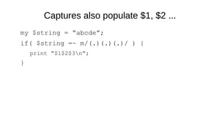 Captures also populate $1, $2 ...
my $string = “abcde”;
if( $string =~ m/(.)(.)(.)/ ) {
print “$1$2$3n”;
}
 