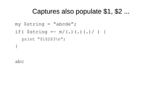 Captures also populate $1, $2 ...
my $string = “abcde”;
if( $string =~ m/(.)(.)(.)/ ) {
print “$1$2$3n”;
}
abc
 