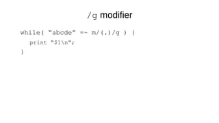 /g modifier
while( “abcde” =~ m/(.)/g ) {
print “$1n”;
}
 
