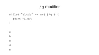 /g modifier
while( “abcde” =~ m/(.)/g ) {
print “$1n”;
}
a
b
c
d
e
 