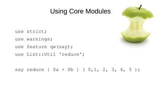 Using Core Modules
use strict;
use warnings;
use feature qw(say);
use List::Util 'reduce';
say reduce { $a + $b } ( 0,1, 2, 3, 4, 5 );
 