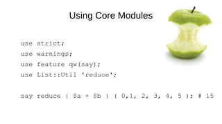 Using Core Modules
use strict;
use warnings;
use feature qw(say);
use List::Util 'reduce';
say reduce { $a + $b } ( 0,1, 2, 3, 4, 5 ); # 15
 