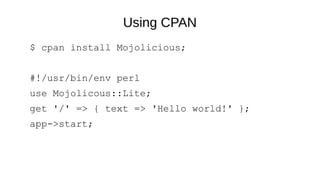 Using CPAN
$ cpan install Mojolicious;
#!/usr/bin/env perl
use Mojolicous::Lite;
get '/' => { text => 'Hello world!' };
app->start;
 