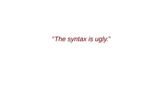 “The syntax is ugly.”
 