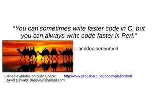 “You can sometimes write faster code in C, but
you can always write code faster in Perl.”
– perldoc perlembed
Slides available on Slide Share: http://www.slideshare.net/daoswald/toolbelt
David Oswald: daoswald@gmail.com
 