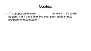 Quotes:
● “I'm supposed to learn___________for work ... it's really
bugging me. I don't think I've ever seen such an ugly
programming language.
 