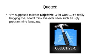 Quotes:
● “I'm supposed to learn Objective-C for work ... it's really
bugging me. I don't think I've ever seen such an ugly
programming language.
 