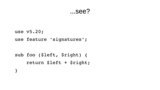 ...see?
use v5.20;
use feature 'signatures';
sub foo ($left, $right) {
    return $left + $right;
}
 