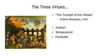 The Three Virtues...
● “The Triumph of the Virtues”
– Andrea Mantegna, 1497
● Justice!
● Temperance!
● Fortitude!
 