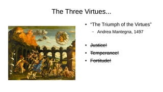 The Three Virtues...
● “The Triumph of the Virtues”
– Andrea Mantegna, 1497
● Justice!
● Temperance!
● Fortitude!
 