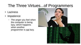 The Three Virtues...of Programmers
● Laziness
● Impatience
– The anger you feel when
the computer is being
lazy, which happens
when another
programmer is not lazy.
 