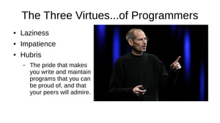 The Three Virtues...of Programmers
● Laziness
● Impatience
● Hubris
– The pride that makes
you write and maintain
programs that you can
be proud of, and that
your peers will admire.
 