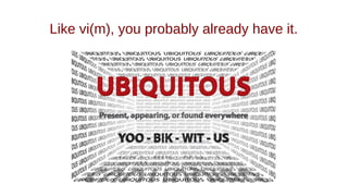 Like vi(m), you probably already have it.
 