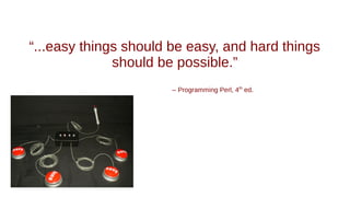 “...easy things should be easy, and hard things
should be possible.”
– Programming Perl, 4th
ed.
 
