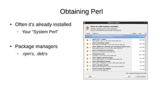 Obtaining Perl
● Often it's already installed
– Your “System Perl”
● Package managers
– .rpm's, .deb's
 