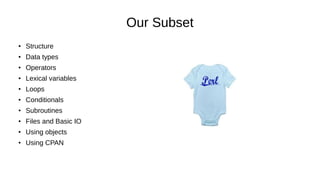 Our Subset
● Structure
●
Data types
●
Operators
●
Lexical variables
●
Loops
● Conditionals
●
Subroutines
●
Files and Basic IO
●
Using objects
●
Using CPAN
 