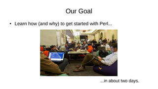 Our Goal
● Learn how (and why) to get started with Perl...
...in about two days.
 