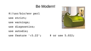 Be Modern!
#!/usr/bin/env perl
use strict;
use warnings;
use diagnostics;
use autodie;
use feature ':5.22';     # or use 5.022;
 