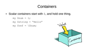 Containers
● Scalar containers start with $, and hold one thing.
my $num = 1;
my $string = “Hello”
my $ref = $num;
 