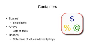 Containers
● Scalars
– Single items.
● Arrays
– Lists of items.
● Hashes
– Collections of values indexed by keys.
 
