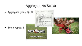 Aggregate vs Scalar
● Aggregate types: @, %
● Scalar types: $
 