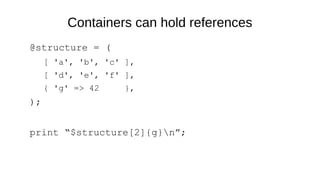 Containers can hold references
@structure = (
[ 'a', 'b', 'c' ],
[ 'd', 'e', 'f' ],
{ 'g' => 42 },
);
print “$structure[2]{g}n”;
 