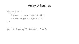Array of hashes
@array = (
{ name => joe, age => 34 },
{ name => pete, age => 26 }
);
print $array[0]{name}, “n”;
 