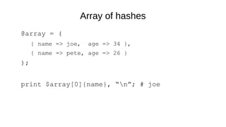 Array of hashes
@array = (
{ name => joe, age => 34 },
{ name => pete, age => 26 }
);
print $array[0]{name}, “n”; # joe
 