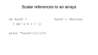 Scalar references to an arrays
my $aref =
[ qw/ a b c / ];
print “$aref->[1]n”;
$aref = @array;
 