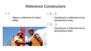 Reference Constructors
● 
– Takes a reference to some
entity.
● [ … ]
– Constructs a reference to an
anonymous array.
● { … }
– Constructs a reference to an
anonymous hash.
 