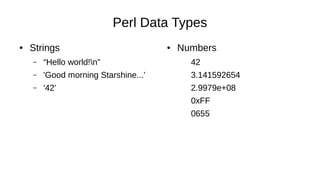 Perl Data Types
● Strings
– “Hello world!n”
– 'Good morning Starshine...'
– '42'
● Numbers
42
3.141592654
2.9979e+08
0xFF
0655
 