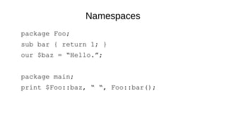 Namespaces
package Foo;
sub bar { return 1; }
our $baz = “Hello.”;
package main;
print $Foo::baz, “ “, Foo::bar();
 