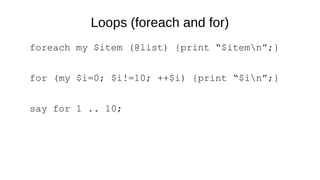 Loops (foreach and for)
foreach my $item (@list) {print “$itemn”;}
for (my $i=0; $i!=10; ++$i) {print “$in”;}
say for 1 .. 10;
 