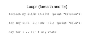 Loops (foreach and for)
foreach my $item (@list) {print “$itemn”;}
for (my $i=0; $i!=10; ++$i) {print “$in”;}
say for 1 .. 10; # say what?
 