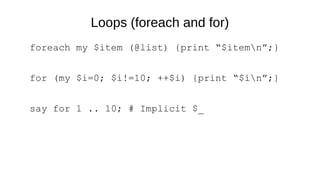 Loops (foreach and for)
foreach my $item (@list) {print “$itemn”;}
for (my $i=0; $i!=10; ++$i) {print “$in”;}
say for 1 .. 10; # Implicit $_
 