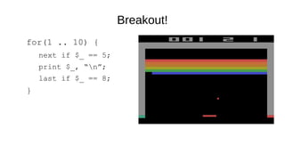 Breakout!
for(1 .. 10) {
next if $_ == 5;
print $_, “n”;
last if $_ == 8;
}
 