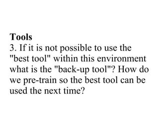 Tools 3. If it is not possible to use the "best tool" within this environment what is the "back-up tool"? How do we pre-train so the best tool can be used the next time? 