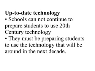 Up-to-date technology • Schools can not continue to prepare students to use 20th Century technology • They must be preparing students to use the technology that will be around in the next decade. 