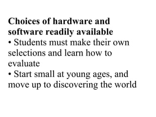 Choices of hardware and software readily available • Students must make their own selections and learn how to evaluate • Start small at young ages, and move up to discovering the world 