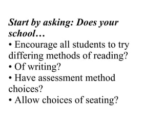 Start by asking: Does your school… • Encourage all students to try differing methods of reading? • Of writing? • Have assessment method choices? • Allow choices of seating? 