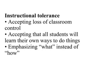 Instructional tolerance • Accepting loss of classroom control • Accepting that all students will learn their own ways to do things • Emphasizing “what” instead of “how” 